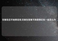 女朋友总不给我花钱,女朋友家里不同意我们在一起怎么办