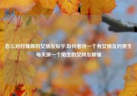 怎么对付骚聊的女朋友知乎,如何看待一个有女朋友的男生每天跟一个陌生的女网友聊骚
