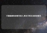 不要随便和你聊天的人,男生不再主动找你聊天