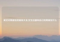 美女对男朋友的爱称大全,女生们都叫自己的男朋友什么