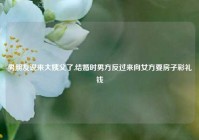 男朋友说来大姨父了,结婚时男方反过来向女方要房子彩礼钱