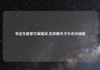 书法生脱单文案搞笑,怎样聊天才不会冷场呢