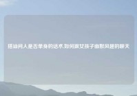 搭讪问人是否单身的话术,如何跟女孩子幽默风趣的聊天