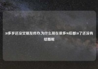 30多岁还没女朋友咋办,为什么现在很多90后都30了还没有结婚呢
