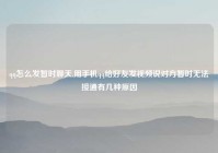 qq怎么发暂时聊天,用手机qq给好友发视频说对方暂时无法接通有几种原因