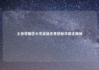 王者荣耀李小龙皮肤免费获取攻略全揭秘