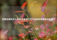 找我恋爱吧怎么回复,如果有个女生对你说我也想谈恋爱了