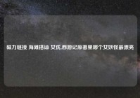磁力链接 海滩搭讪 女优,西游记原著里哪个女妖怪最漂亮