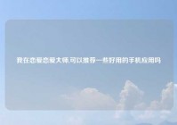 我在恋爱恋爱大师,可以推荐一些好用的手机应用吗