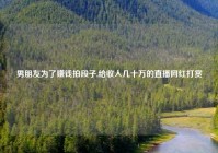 男朋友为了赚钱拍段子,给收入几十万的直播网红打赏