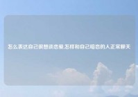 怎么表达自己很想谈恋爱,怎样和自己暗恋的人正常聊天