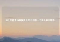 床上怎样主动聊骚男人,怎么判断一个男人靠不靠谱