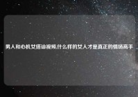 男人和心机女搭讪视频,什么样的女人才是真正的情场高手