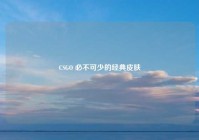 CSGO 必不可少的经典皮肤