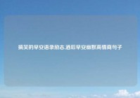 搞笑的早安语录励志,酒后早安幽默高情商句子
