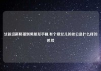 女孩逛商场碰到男朋友手机,有个爱女儿的老公是什么样的体验