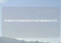 污污的段子让女生起反应的文字,是不是怕我对你下手？