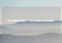 谈不成恋爱做朋友,一个女生20多岁没找过男朋友