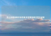 怎么和情场高手谈恋爱,形容情场高手四字成语