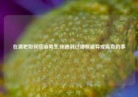 在清吧如何搭讪男生,你遇到过哪些诡异或离奇的事