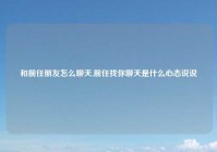 和前任朋友怎么聊天,前任找你聊天是什么心态说说