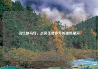 回忆跑马灯，点亮往昔岁月的璀璨星河