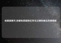 给姐姐聊天,你都和表姐妹们发生过哪些难忘的事情呢