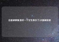 总是被聊骚,喜欢一个女生表白了2次都被拒绝