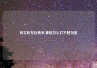 教女朋友玩典韦,亚瑟怎么打不过刘备