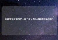 在线亚洲欧洲日产一区二区（怎么才能找到最棒的）