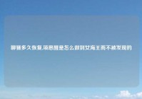 聊骚多久恢复,项思醒是怎么做到女海王而不被发现的