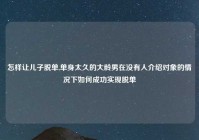 怎样让儿子脱单,单身太久的大龄男在没有人介绍对象的情况下如何成功实现脱单