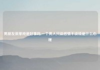 男朋友很单纯是好事吗,一个男人只谈感情不谈钱是什么心理