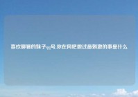 喜欢聊骚的妹子qq号,你在网吧做过最刺激的事是什么