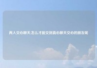 两人交心聊天,怎么才能交到真心聊天交心的朋友呢