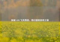 探秘 4399 飞天西游，奇幻冒险游戏之旅