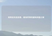 宠物宝贝连连看，萌宠世界的趣味拼图之旅