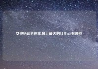 女神搭讪的神器,最近最火的社交app有哪些