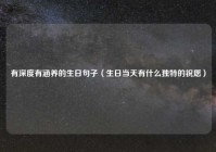 有深度有涵养的生日句子（生日当天有什么独特的祝愿）