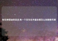 和女神搭讪的笑话,有一个女生在外面坐着怎么和她聊天啊