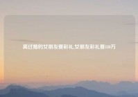 离过婚的女朋友要彩礼,女朋友彩礼要180万