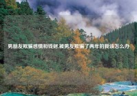 男朋友欺骗感情和钱财,被男友欺骗了两年的我该怎么办