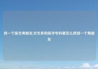 找一个医生男朋友,女生多的医学专科里怎么找到一个男朋友