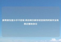 跟男朋友提分手不回家,而且明白跟你说回家的时候并没有想过要和你分