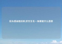 街头搭讪拖拉机,好女无毛一身膘是什么意思