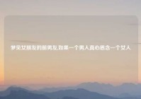 梦见女朋友的前男友,如果一个男人真心思念一个女人