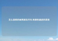 怎么委婉的喊男朋友开车,有哪些通透的表现
