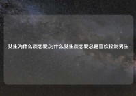 女生为什么谈恋爱,为什么女生谈恋爱总是喜欢控制男生