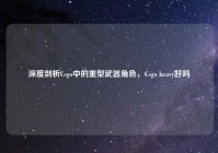 深度剖析Csgo中的重型武器角色，Csgo heavy好吗