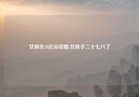 女朋友28还没结婚,女孩子二十七八了